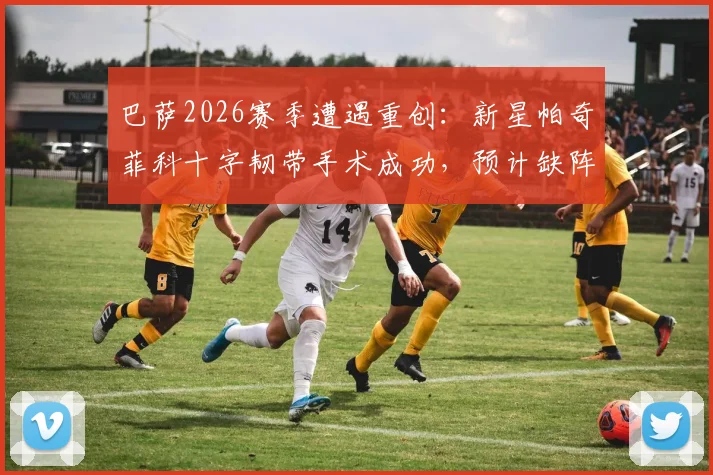 巴萨2026赛季遭遇重创:新星帕奇菲科十字韧带手术成功,预计缺阵8-10个月,复出前景深度分析