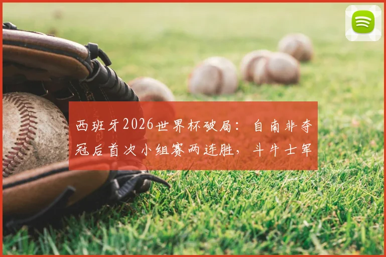 西班牙2026世界杯破局:自南非夺冠后首次小组赛两连胜,斗牛士军团强势回归背后原因分析