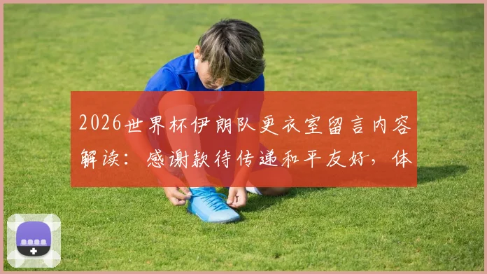 2026世界杯伊朗队更衣室留言内容解读:感谢款待传递和平友好,体育精神跨越国界
