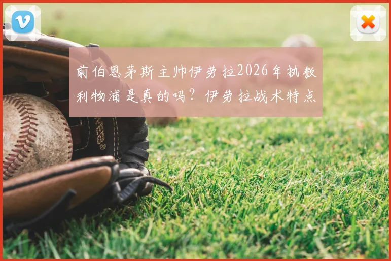 前伯恩茅斯主帅伊劳拉2026年执教利物浦是真的吗？伊劳拉战术特点与利物浦适配性深度分析