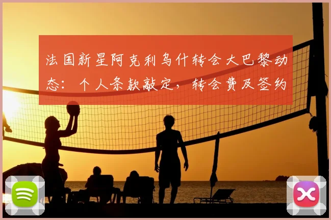 法国新星阿克利乌什转会大巴黎动态：个人条款敲定，转会费及签约时间解析