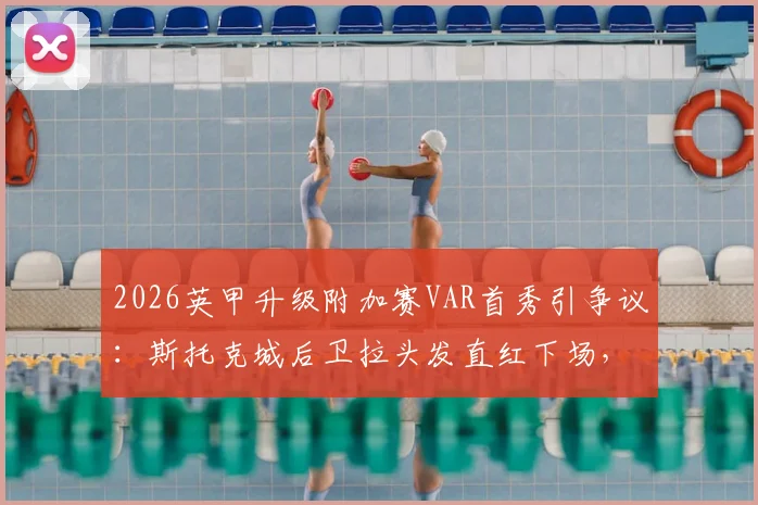 2026英甲升级附加赛VAR首秀引争议：斯托克城后卫拉头发直红下场，判罚规则深度解读