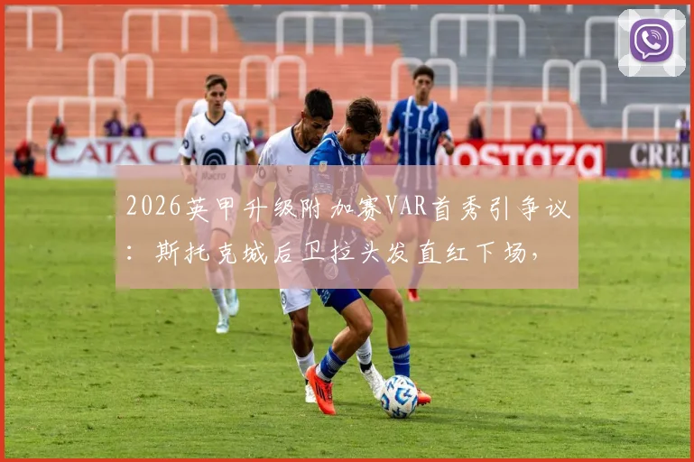 2026英甲升级附加赛VAR首秀引争议：斯托克城后卫拉头发直红下场，判罚规则深度解读