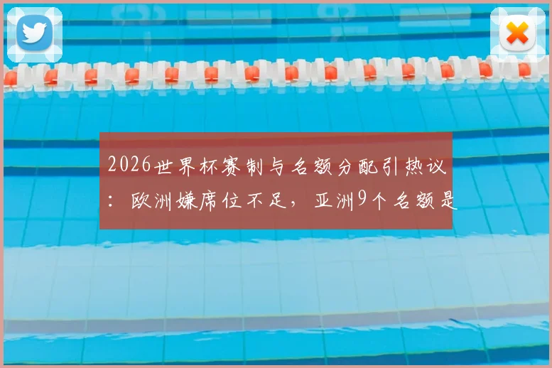 2026世界杯赛制与名额分配引热议：欧洲嫌席位不足，亚洲9个名额是否过多？