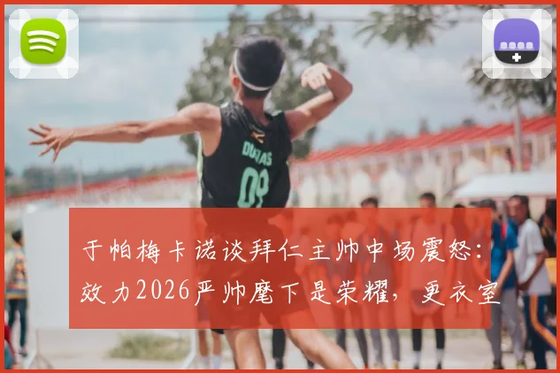 于帕梅卡诺谈拜仁主帅中场震怒：效力2026严帅麾下是荣耀，更衣室故事揭秘
