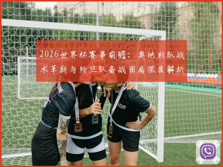 2026世界杯赛事前瞻:奥地利队战术革新与约旦队备战困局深度解析,亚洲劲旅热身赛状态成疑