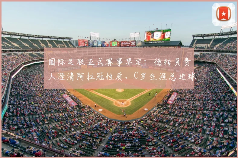 国际足联正式赛事界定：德转负责人澄清阿拉冠性质，C罗生涯总进球数仍为961个