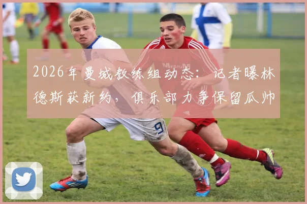 2026年曼城教练组动态:记者曝林德斯获新约,俱乐部力争保留瓜帅原班助手团