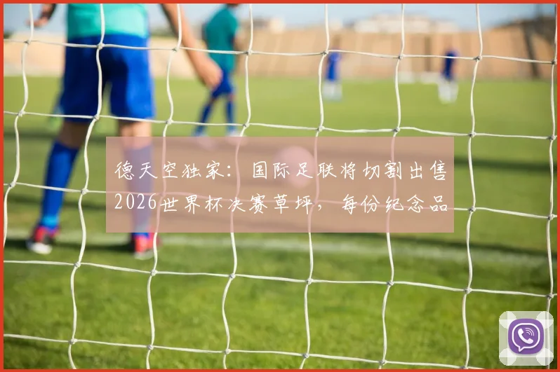 德天空独家：国际足联将切割出售2026世界杯决赛草坪，每份纪念品售价390欧元，粉丝收藏指南