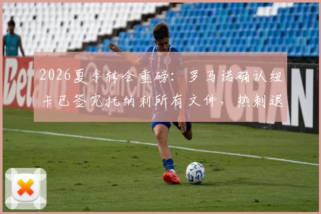 2026夏季转会重磅：罗马诺确认纽卡已签完托纳利所有文件，热刺退出内幕与官宣时间解读