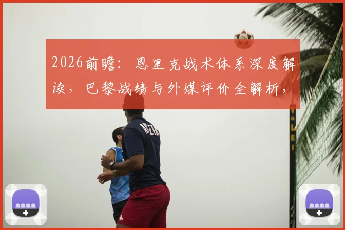 2026前瞻:恩里克战术体系深度解读,巴黎战绩与外媒评价全解析,对比瓜帅看其世界杯前景