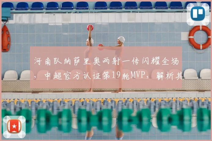 河南队纳萨里奥两射一传闪耀全场,中超官方认证第19轮MVP,解析其关键进球与球队作用