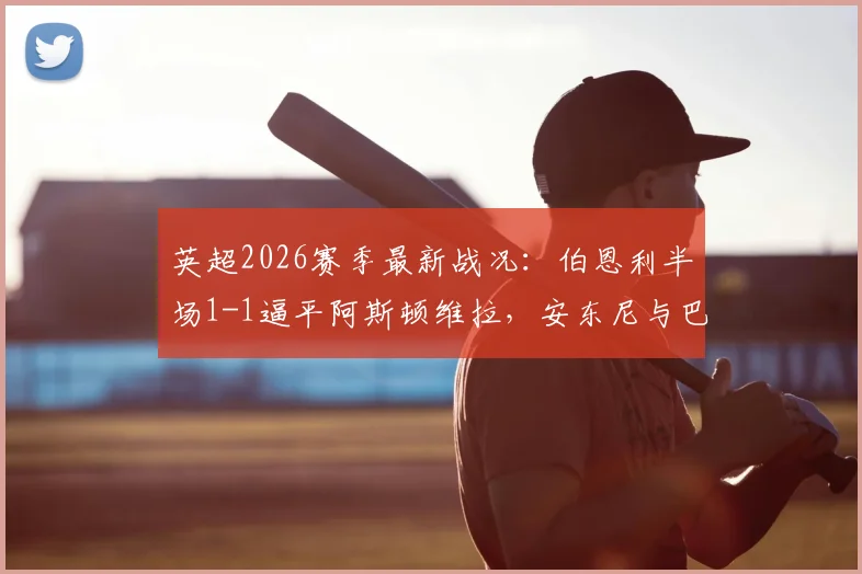 英超2026赛季最新战况:伯恩利半场1-1逼平阿斯顿维拉,安东尼与巴克利各入一球,附全场数据统计及战术解读