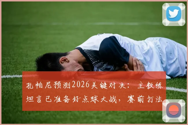 孔帕尼预测2026关键对决：主教练坦言已准备好点球大战，赛前打法分析出炉
