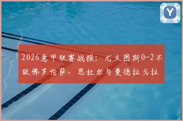 2026意甲联赛战报：尤文图斯0-2不敌佛罗伦萨，恩杜尔与曼德拉戈拉双双建功，附全场数据与技术统计