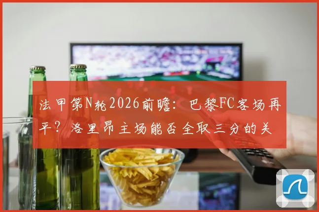 法甲第N轮2026前瞻：巴黎FC客场再平？洛里昂主场能否全取三分的关键解析