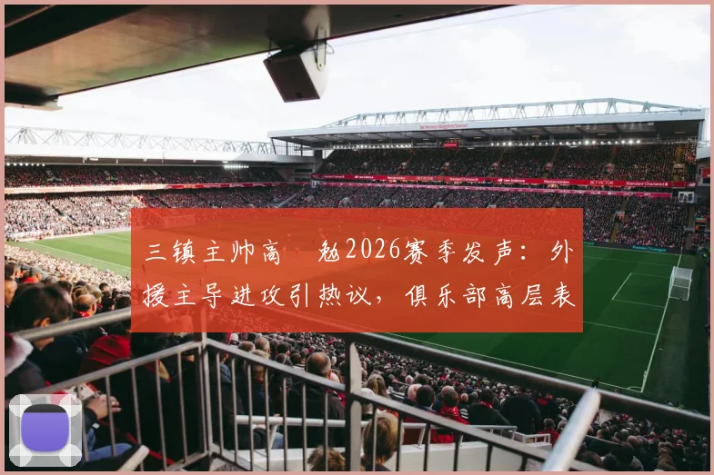 三镇主帅高畠勉2026赛季发声：外援主导进攻引热议，俱乐部高层表态全力支持球队发展