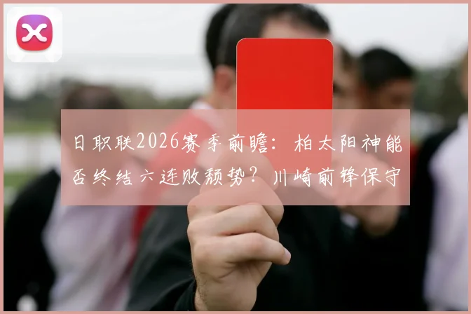 日职联2026赛季前瞻：柏太阳神能否终结六连败颓势？川崎前锋保守战术利弊深度剖析