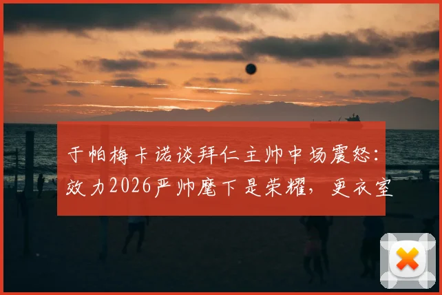 于帕梅卡诺谈拜仁主帅中场震怒：效力2026严帅麾下是荣耀，更衣室故事揭秘