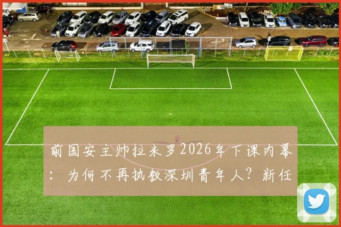 前国安主帅拉米罗2026年下课内幕：为何不再执教深圳青年人？新任主教练人选前瞻