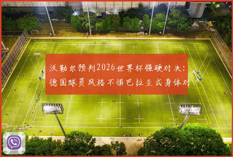 沃勒尔预判2026世界杯强硬对决:德国球员风格不惧巴拉圭式身体对抗,解析两强相遇关键看点