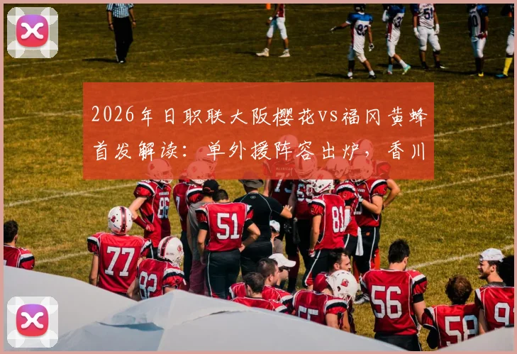 2026年日职联大阪樱花vs福冈黄蜂首发解读：单外援阵容出炉，香川真司未进先发引热议
