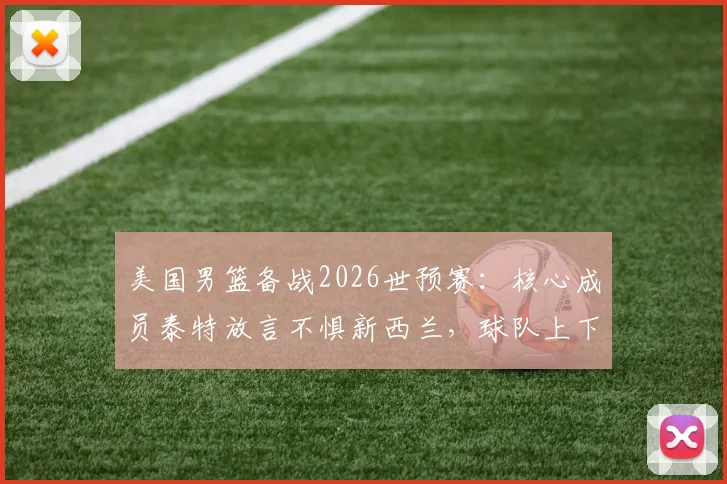 美国男篮备战2026世预赛：核心成员泰特放言不惧新西兰，球队上下信心十足