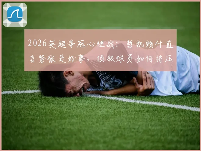 2026英超争冠心理战：哲凯赖什直言紧张是好事，顶级球员如何将压力转化为赛场动力