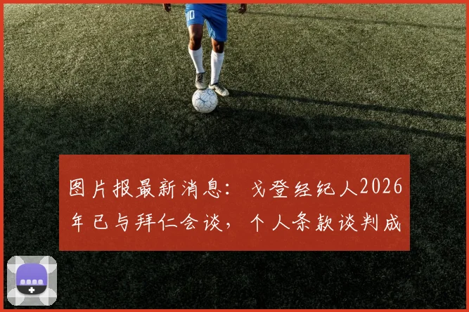 图片报最新消息：戈登经纪人2026年已与拜仁会谈，个人条款谈判成关键，转会可能性深度分析