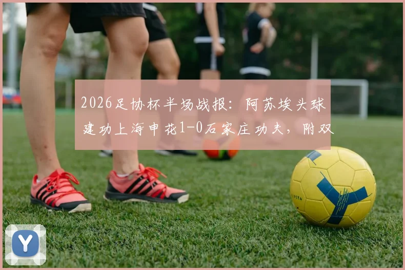 2026足协杯半场战报：阿苏埃头球建功上海申花1-0石家庄功夫，附双方历史战绩与晋级形势深度解析